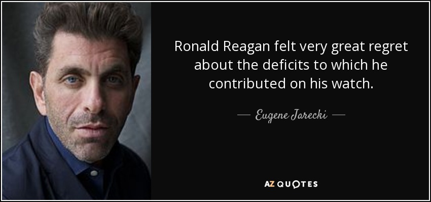 Ronald Reagan felt very great regret about the deficits to which he contributed on his watch. - Eugene Jarecki