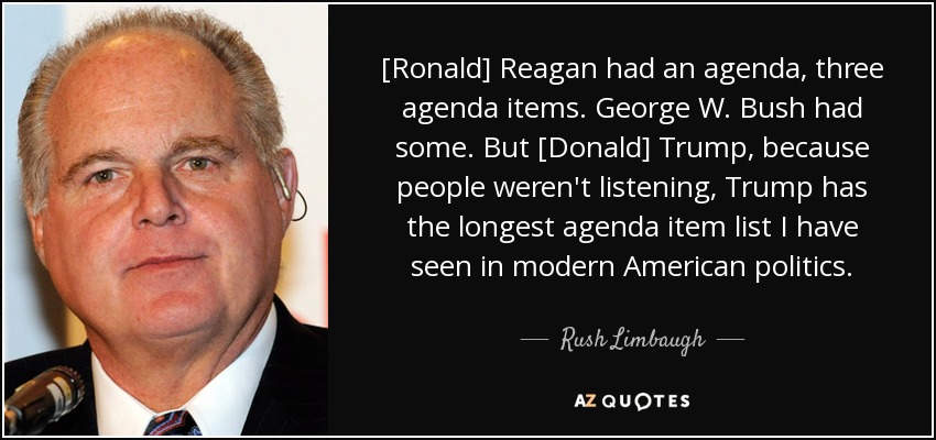[Ronald] Reagan had an agenda, three agenda items. George W. Bush had some. But [Donald] Trump, because people weren't listening, Trump has the longest agenda item list I have seen in modern American politics. - Rush Limbaugh