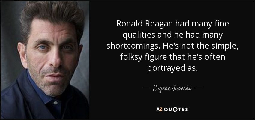 Ronald Reagan had many fine qualities and he had many shortcomings. He's not the simple, folksy figure that he's often portrayed as. - Eugene Jarecki
