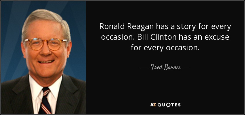 Ronald Reagan has a story for every occasion. Bill Clinton has an excuse for every occasion. - Fred Barnes