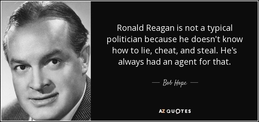 Ronald Reagan is not a typical politician because he doesn't know how to lie, cheat, and steal. He's always had an agent for that. - Bob Hope