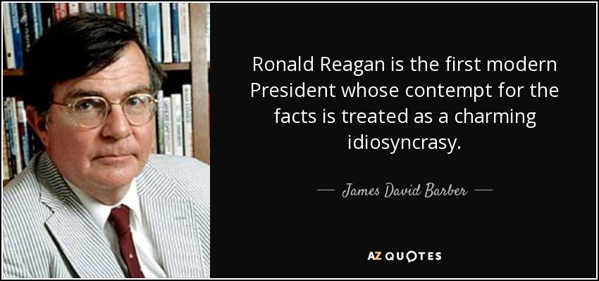 Ronald Reagan is the first modern President whose contempt for the facts is treated as a charming idiosyncrasy. - James David Barber