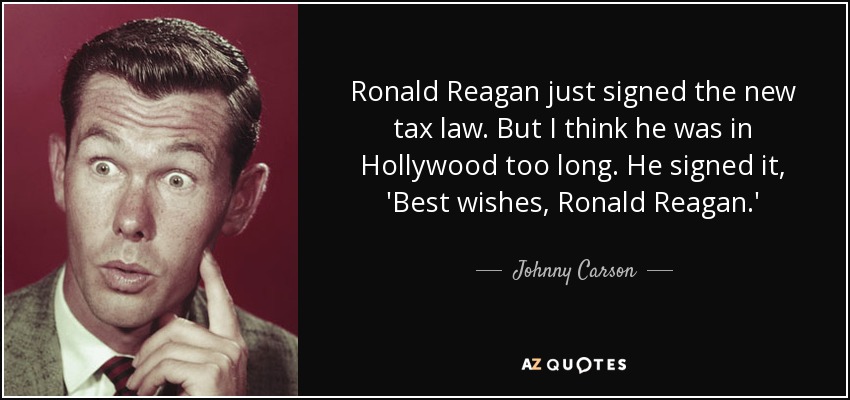 Ronald Reagan just signed the new tax law. But I think he was in Hollywood too long. He signed it, 'Best wishes, Ronald Reagan.' - Johnny Carson