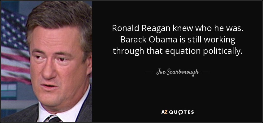 Ronald Reagan knew who he was. Barack Obama is still working through that equation politically. - Joe Scarborough