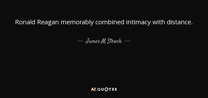 Ronald Reagan memorably combined intimacy with distance. - James M Strock