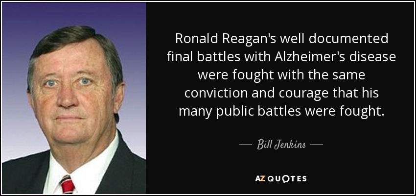 Ronald Reagan's well documented final battles with Alzheimer's disease were fought with the same conviction and courage that his many public battles were fought. - Bill Jenkins