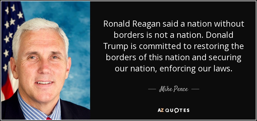 Ronald Reagan said a nation without borders is not a nation. Donald Trump is committed to restoring the borders of this nation and securing our nation, enforcing our laws. - Mike Pence