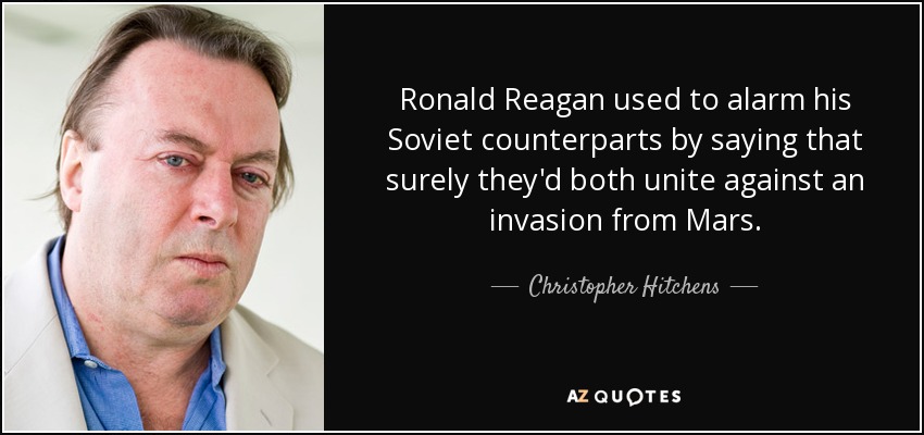 Ronald Reagan used to alarm his Soviet counterparts by saying that surely they'd both unite against an invasion from Mars. - Christopher Hitchens