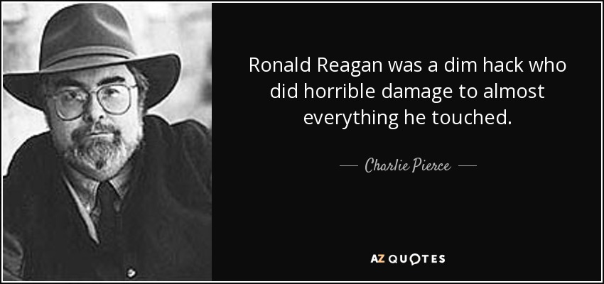 Ronald Reagan was a dim hack who did horrible damage to almost everything he touched. - Charlie Pierce