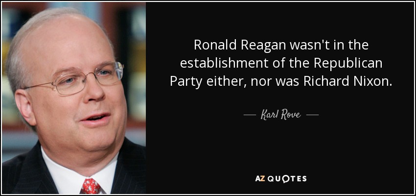 Ronald Reagan wasn't in the establishment of the Republican Party either, nor was Richard Nixon. - Karl Rove