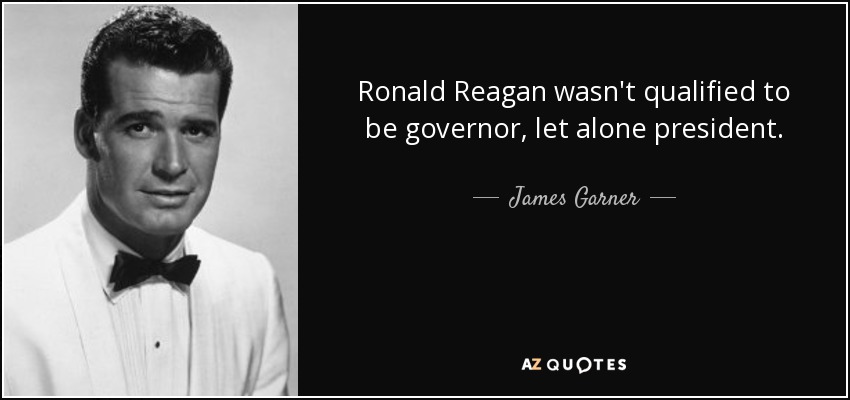 Ronald Reagan wasn't qualified to be governor, let alone president. - James Garner