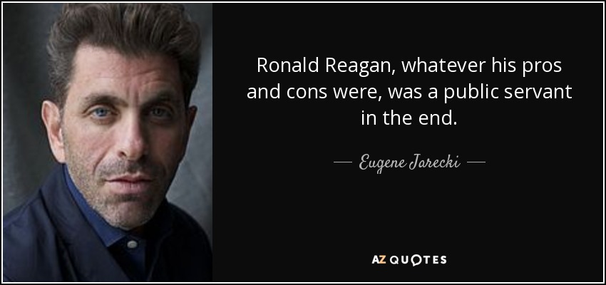 Ronald Reagan, whatever his pros and cons were, was a public servant in the end. - Eugene Jarecki