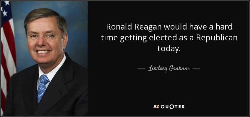 Ronald Reagan would have a hard time getting elected as a Republican today. - Lindsey Graham
