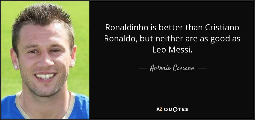 Ronaldinho is better than Cristiano Ronaldo, but neither are as good as Leo Messi. - Antonio Cassano