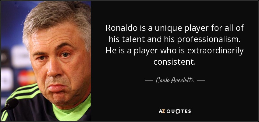 Ronaldo is a unique player for all of his talent and his professionalism. He is a player who is extraordinarily consistent. - Carlo Ancelotti