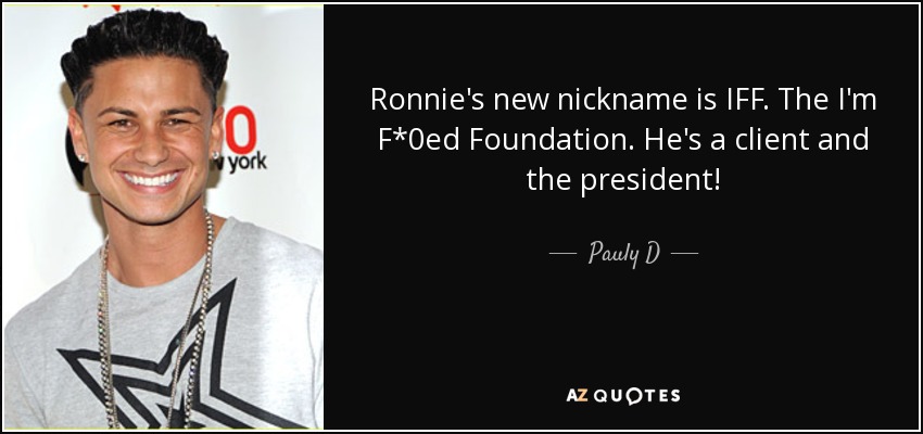 Ronnie's new nickname is IFF. The I'm F*%ked Foundation. He's a client and the president! - Pauly D