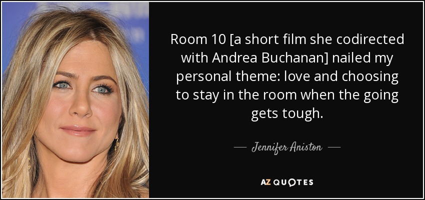 Room 10 [a short film she codirected with Andrea Buchanan] nailed my personal theme: love and choosing to stay in the room when the going gets tough. - Jennifer Aniston