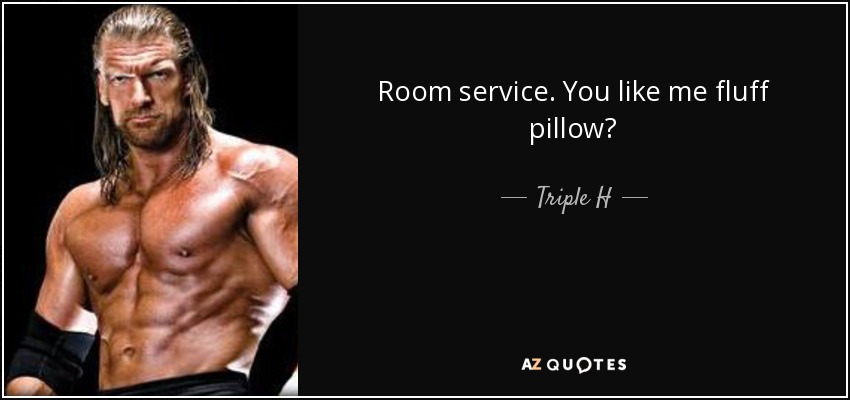 Room service. You like me fluff pillow? - Triple H