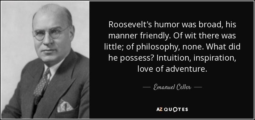 Roosevelt's humor was broad, his manner friendly. Of wit there was little; of philosophy, none. What did he possess? Intuition, inspiration, love of adventure. - Emanuel Celler