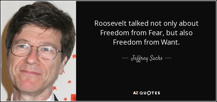 Roosevelt talked not only about Freedom from Fear, but also Freedom from Want. - Jeffrey Sachs