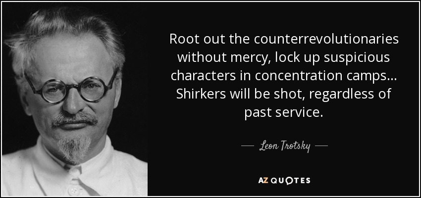 Root out the counterrevolutionaries without mercy, lock up suspicious characters in concentration camps... Shirkers will be shot, regardless of past service. - Leon Trotsky