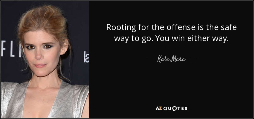 Rooting for the offense is the safe way to go. You win either way. - Kate Mara