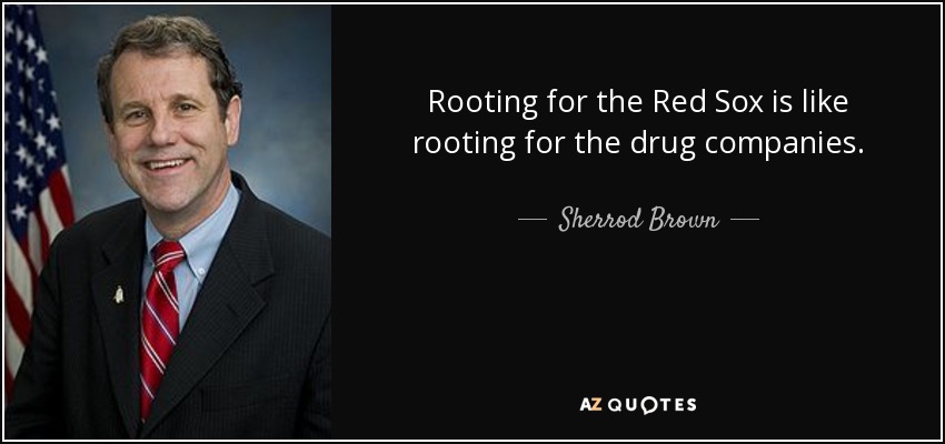 Rooting for the Red Sox is like rooting for the drug companies. - Sherrod Brown