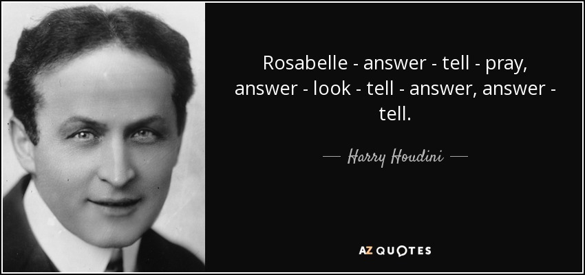 Rosabelle - answer - tell - pray, answer - look - tell - answer, answer - tell. - Harry Houdini
