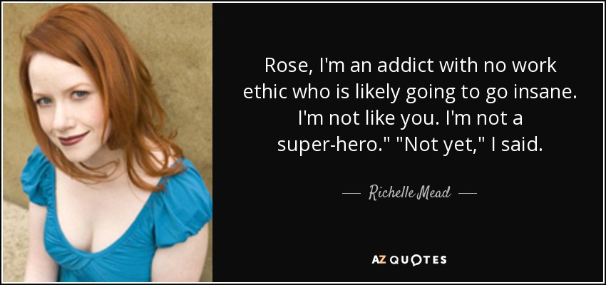 Rose, I'm an addict with no work ethic who is likely going to go insane. I'm not like you. I'm not a super-hero.