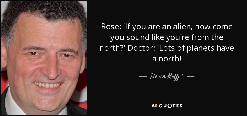 Rose: 'If you are an alien, how come you sound like you're from the north?' Doctor: 'Lots of planets have a north! - Steven Moffat