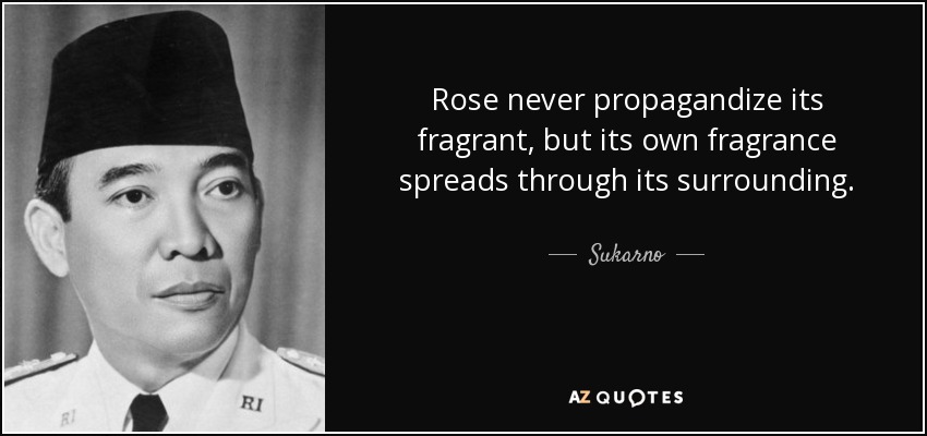 Rose never propagandize its fragrant, but its own fragrance spreads through its surrounding. - Sukarno