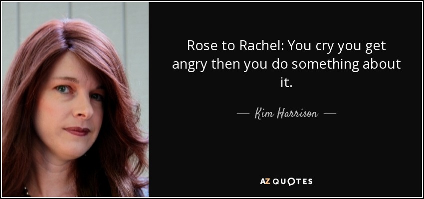 Rose to Rachel: You cry you get angry then you do something about it. - Kim Harrison