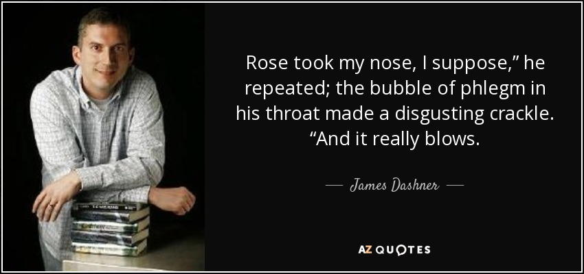Rose took my nose, I suppose,” he repeated; the bubble of phlegm in his throat made a disgusting crackle. “And it really blows. - James Dashner