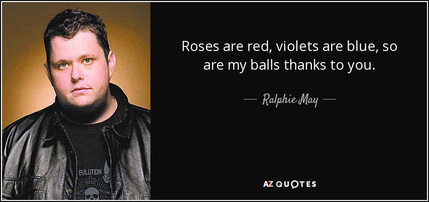 Roses are red, violets are blue, so are my balls thanks to you. - Ralphie May