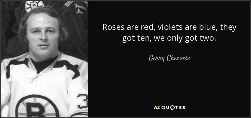 Roses are red, violets are blue, they got ten, we only got two. - Gerry Cheevers