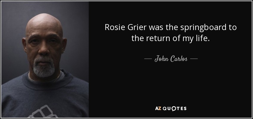 Rosie Grier was the springboard to the return of my life. - John Carlos