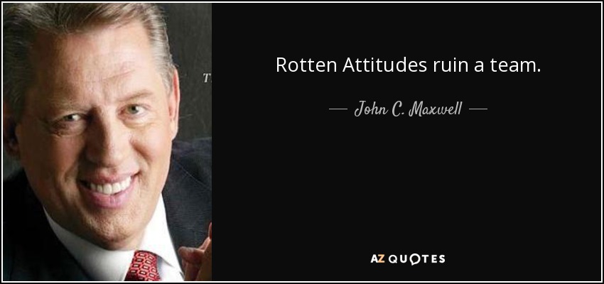 Rotten Attitudes ruin a team. - John C. Maxwell