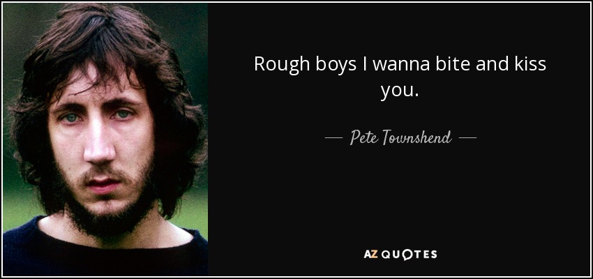 Rough boys I wanna bite and kiss you. - Pete Townshend