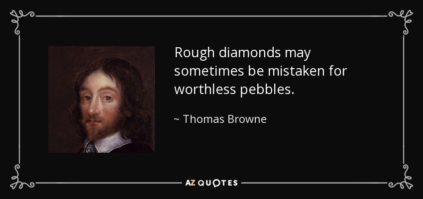Rough diamonds may sometimes be mistaken for worthless pebbles. - Thomas Browne