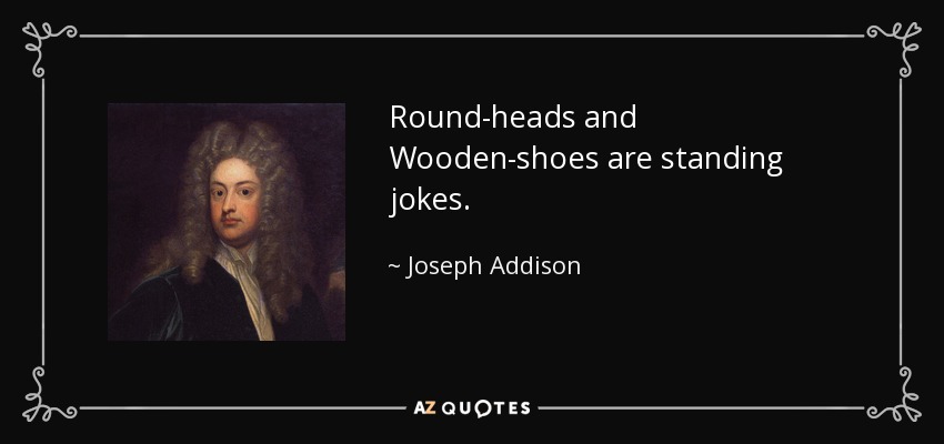 Round-heads and Wooden-shoes are standing jokes. - Joseph Addison
