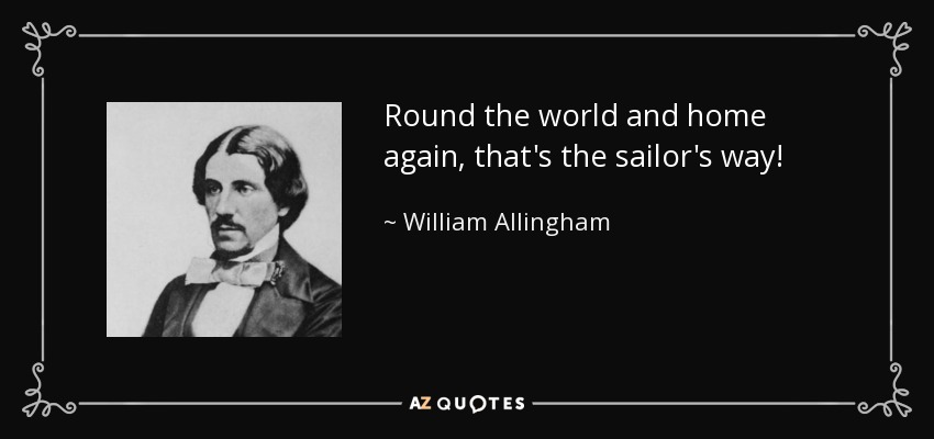 Round the world and home again, that's the sailor's way! - William Allingham