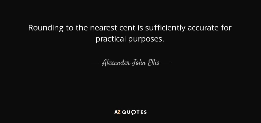 Rounding to the nearest cent is sufficiently accurate for practical purposes. - Alexander John Ellis