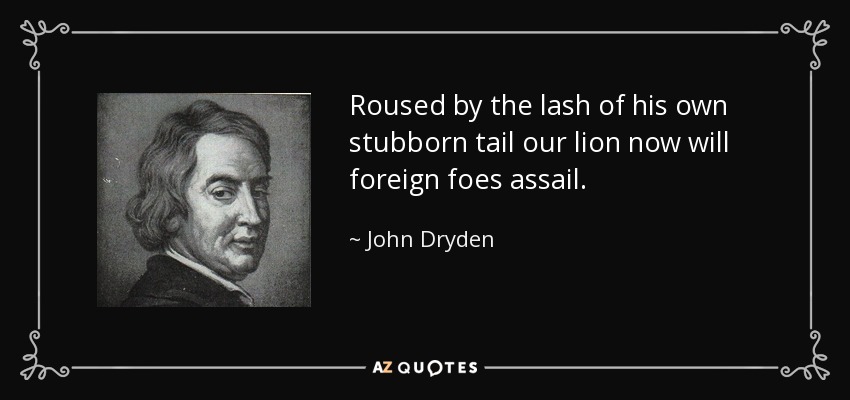 Roused by the lash of his own stubborn tail our lion now will foreign foes assail. - John Dryden