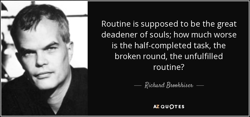 Routine is supposed to be the great deadener of souls; how much worse is the half-completed task, the broken round, the unfulfilled routine? - Richard Brookhiser