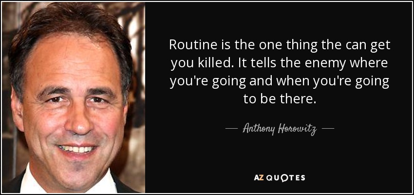 Routine is the one thing the can get you killed. It tells the enemy where you're going and when you're going to be there. - Anthony Horowitz