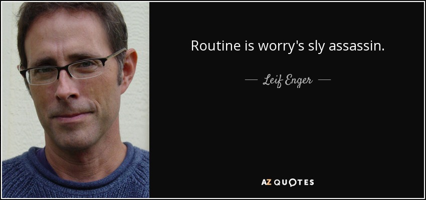 Routine is worry's sly assassin. - Leif Enger