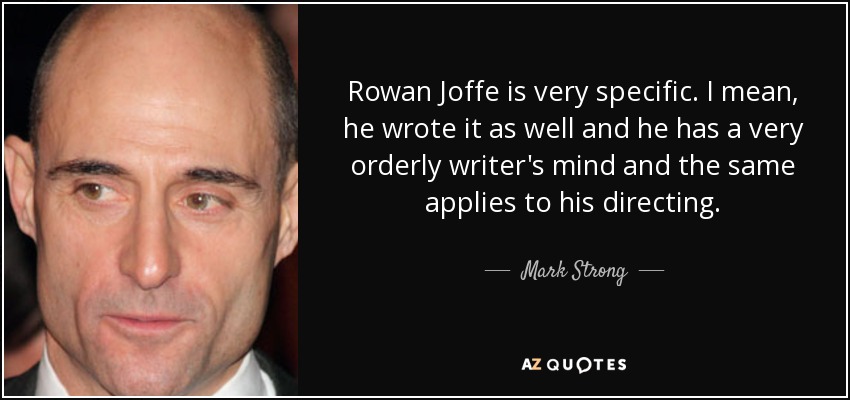 Rowan Joffe is very specific. I mean, he wrote it as well and he has a very orderly writer's mind and the same applies to his directing. - Mark Strong