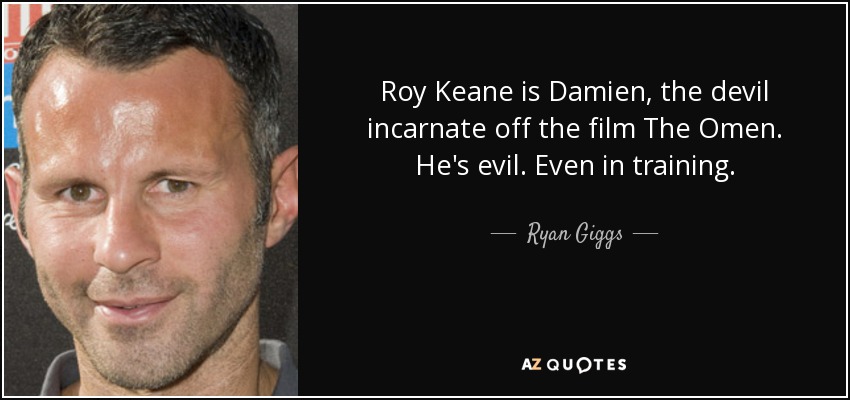 Roy Keane is Damien, the devil incarnate off the film The Omen. He's evil. Even in training. - Ryan Giggs