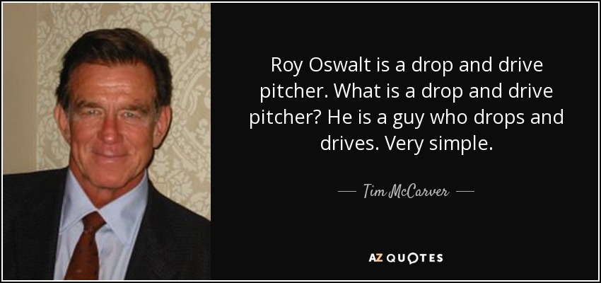 Roy Oswalt is a drop and drive pitcher. What is a drop and drive pitcher? He is a guy who drops and drives. Very simple. - Tim McCarver