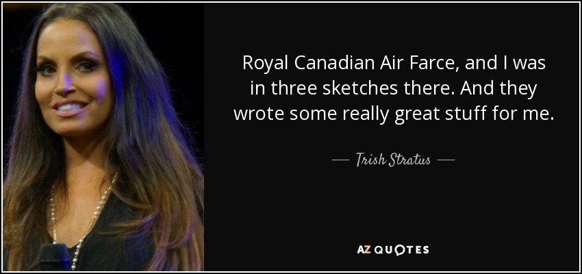Royal Canadian Air Farce, and I was in three sketches there. And they wrote some really great stuff for me. - Trish Stratus
